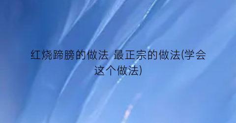 红烧蹄膀的做法 最正宗的做法(学会这个做法)